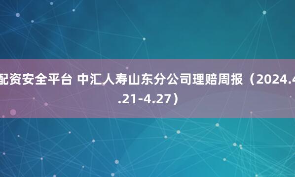 配资安全平台 中汇人寿山东分公司理赔周报（2024.4.21-4.27）