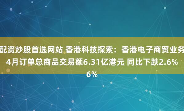 配资炒股首选网站 香港科技探索：香港电子商贸业务4月订单总商品交易额6.31亿港元 同比下跌2.6%