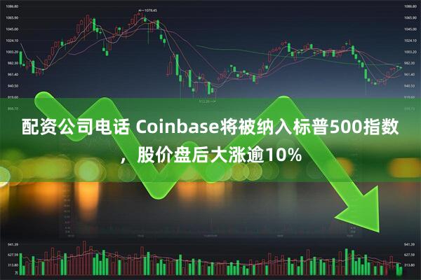 配资公司电话 Coinbase将被纳入标普500指数，股价盘后大涨逾10%