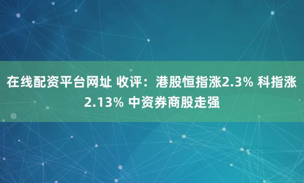 在线配资平台网址 收评：港股恒指涨2.3% 科指涨2.13% 中资券商股走强