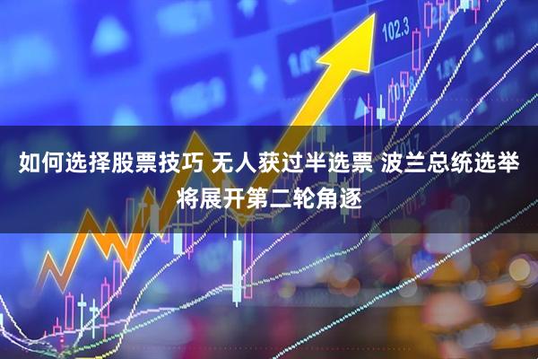 如何选择股票技巧 无人获过半选票 波兰总统选举将展开第二轮角逐