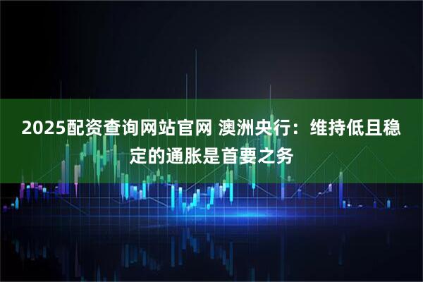 2025配资查询网站官网 澳洲央行：维持低且稳定的通胀是首要之务