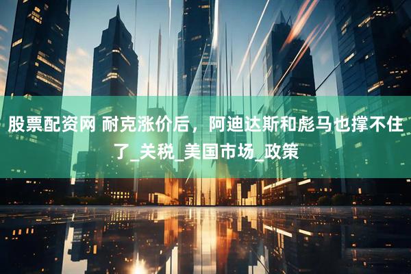 股票配资网 耐克涨价后，阿迪达斯和彪马也撑不住了_关税_美国市场_政策