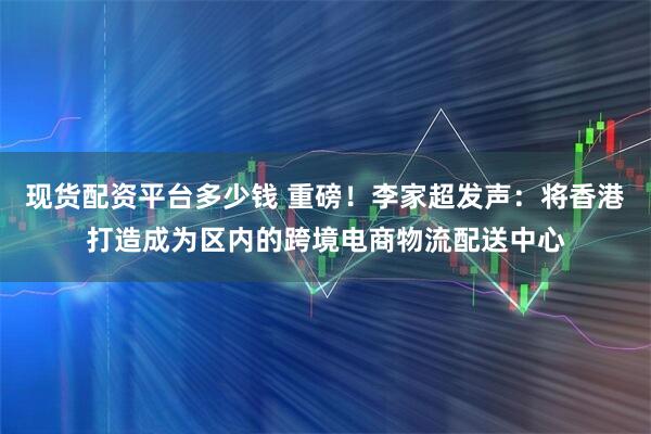 现货配资平台多少钱 重磅！李家超发声：将香港打造成为区内的跨境电商物流配送中心