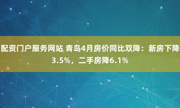 配资门户服务网站 青岛4月房价同比双降：新房下降3.5%，二手房降6.1%