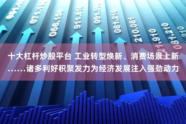 十大杠杆炒股平台 工业转型焕新、消费场景上新……诸多利好积聚发力为经济发展注入强劲动力
