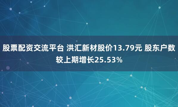 股票配资交流平台 洪汇新材股价13.79元 股东户数较上期增长25.53%