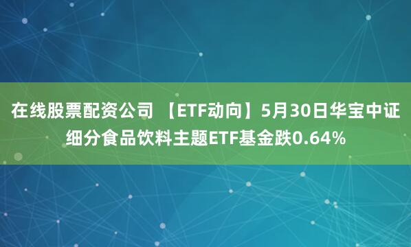 在线股票配资公司 【ETF动向】5月30日华宝中证细分食品饮料主题ETF基金跌0.64%