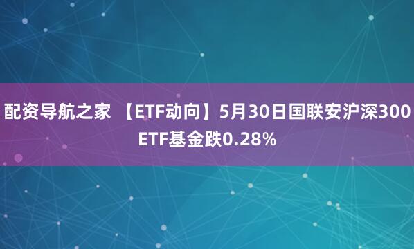 配资导航之家 【ETF动向】5月30日国联安沪深300ETF基金跌0.28%