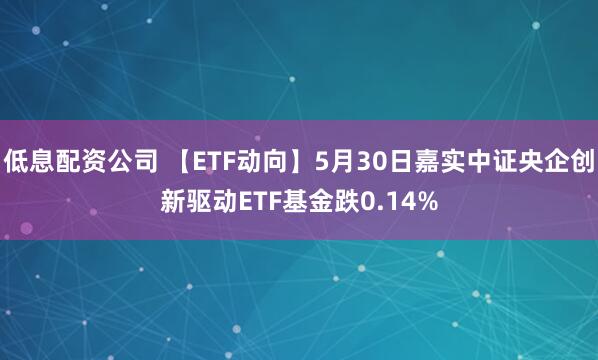 低息配资公司 【ETF动向】5月30日嘉实中证央企创新驱动ETF基金跌0.14%