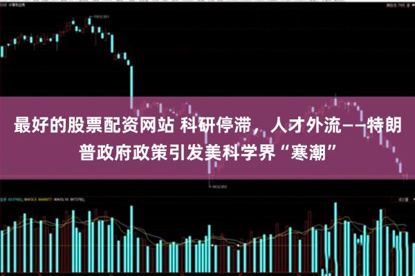 最好的股票配资网站 科研停滞，人才外流——特朗普政府政策引发美科学界“寒潮”