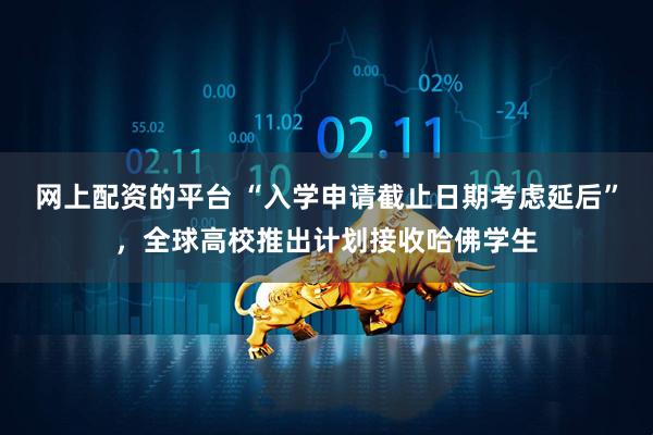 网上配资的平台 “入学申请截止日期考虑延后”，全球高校推出计划接收哈佛学生