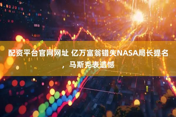 配资平台官网网址 亿万富翁错失NASA局长提名，马斯克表遗憾