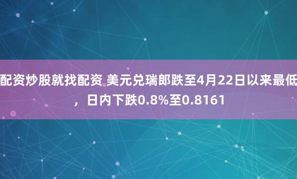 配资炒股就找配资 美元兑瑞郎跌至4月22日以来最低，日内下跌0.8%至0.8161
