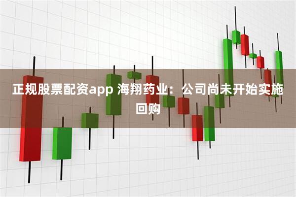 正规股票配资app 海翔药业：公司尚未开始实施回购