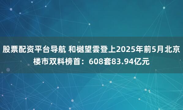 股票配资平台导航 和樾望雲登上2025年前5月北京楼市双料榜首：608套83.94亿元