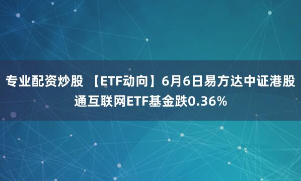 专业配资炒股 【ETF动向】6月6日易方达中证港股通互联网ETF基金跌0.36%