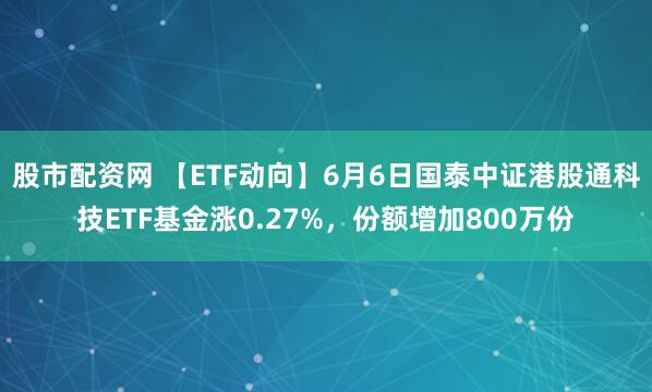 股市配资网 【ETF动向】6月6日国泰中证港股通科技ETF基金涨0.27%，份额增加800万份