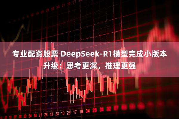 专业配资股票 DeepSeek-R1模型完成小版本升级：思考更深，推理更强