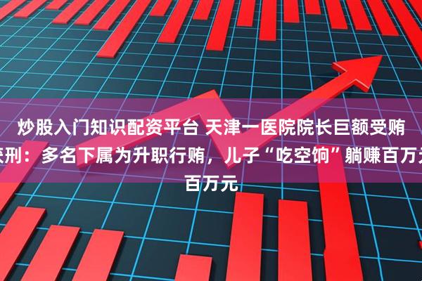 炒股入门知识配资平台 天津一医院院长巨额受贿获刑：多名下属为升职行贿，儿子“吃空饷”躺赚百万元