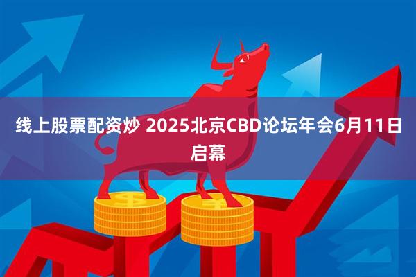 线上股票配资炒 2025北京CBD论坛年会6月11日启幕