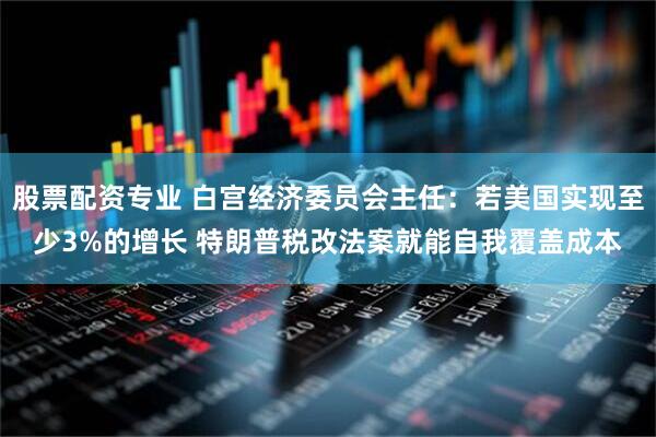 股票配资专业 白宫经济委员会主任：若美国实现至少3%的增长 特朗普税改法案就能自我覆盖成本