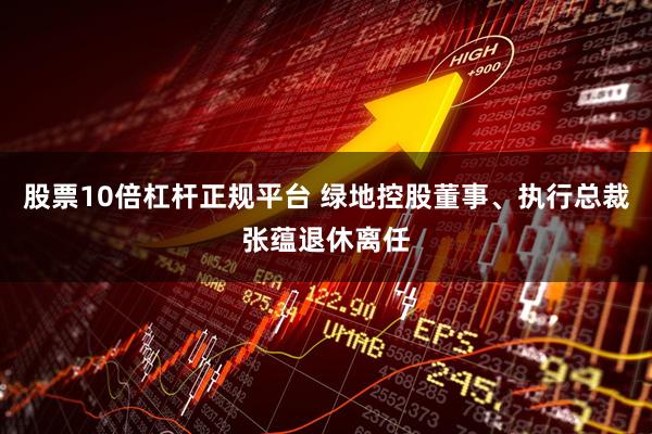 股票10倍杠杆正规平台 绿地控股董事、执行总裁张蕴退休离任