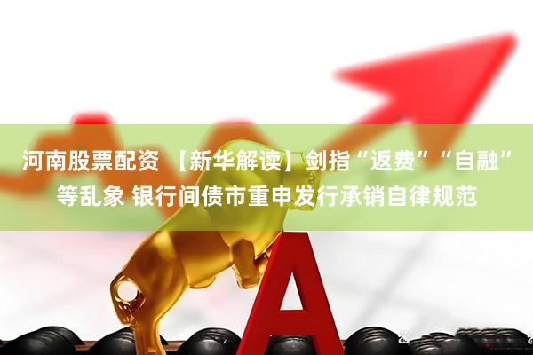 河南股票配资 【新华解读】剑指“返费”“自融”等乱象 银行间债市重申发行承销自律规范