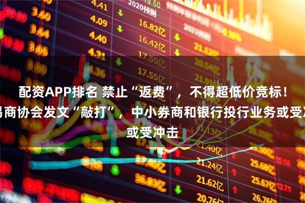 配资APP排名 禁止“返费”，不得超低价竞标！交易商协会发文“敲打”，中小券商和银行投行业务或受冲击