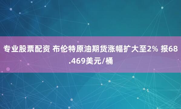 专业股票配资 布伦特原油期货涨幅扩大至2% 报68.469美元/桶