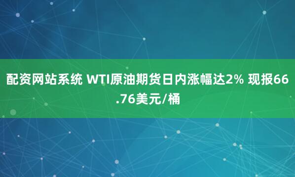 配资网站系统 WTI原油期货日内涨幅达2% 现报66.76美元/桶