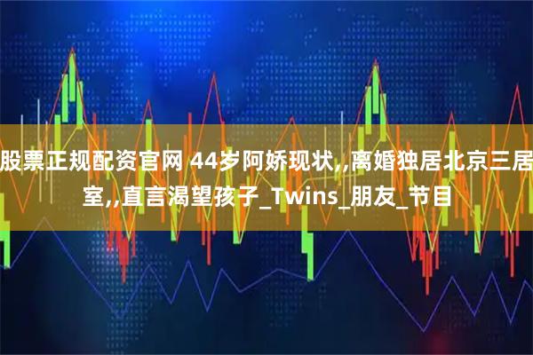 股票正规配资官网 44岁阿娇现状,,离婚独居北京三居室,,直言渴望孩子_Twins_朋友_节目