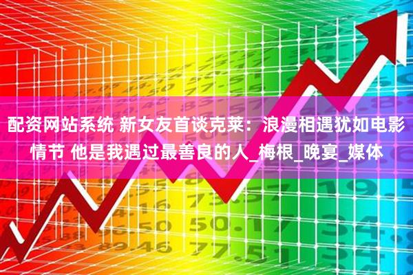 配资网站系统 新女友首谈克莱：浪漫相遇犹如电影情节 他是我遇过最善良的人_梅根_晚宴_媒体