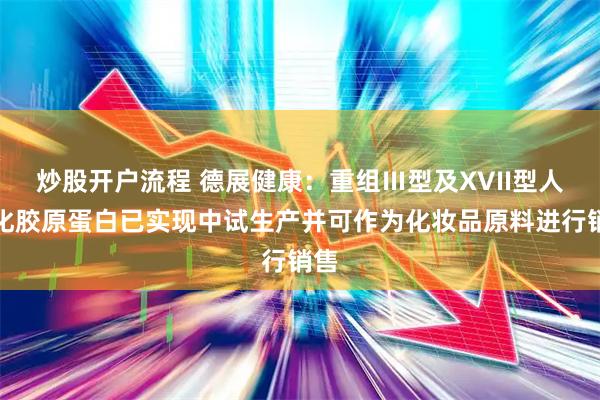 炒股开户流程 德展健康：重组Ⅲ型及XVII型人源化胶原蛋白已实现中试生产并可作为化妆品原料进行销售
