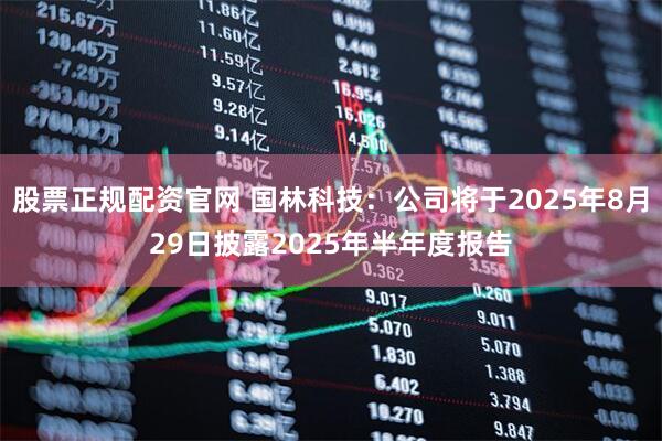 股票正规配资官网 国林科技：公司将于2025年8月29日披露2025年半年度报告