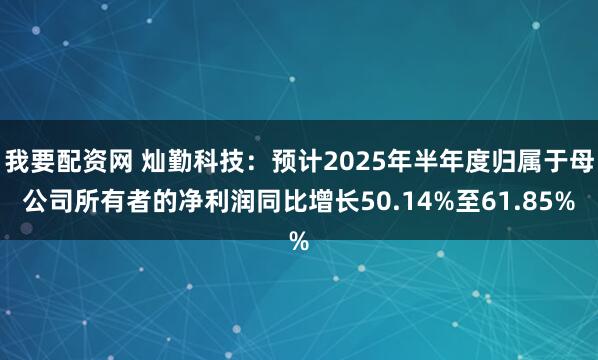 我要配资网 灿勤科技：预计2025年半年度归属于母公司所有者的净利润同比增长50.14%至61.85%