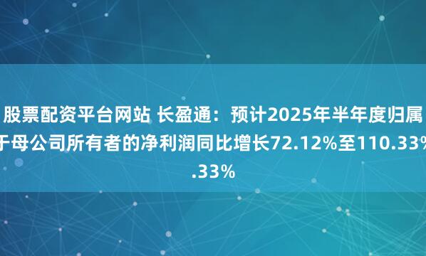 股票配资平台网站 长盈通：预计2025年半年度归属于母公司所有者的净利润同比增长72.12%至110.33%