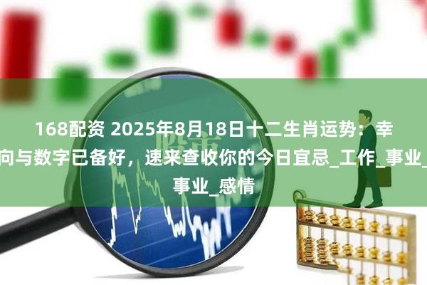 168配资 2025年8月18日十二生肖运势：幸运方向与数字已备好，速来查收你的今日宜忌_工作_事业_感情