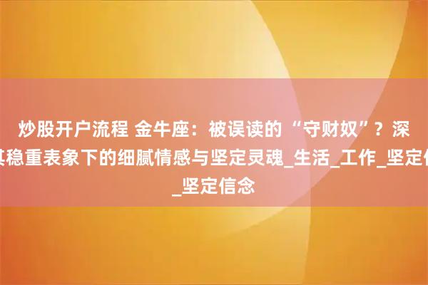 炒股开户流程 金牛座：被误读的 “守财奴”？深挖其稳重表象下的细腻情感与坚定灵魂_生活_工作_坚定信念