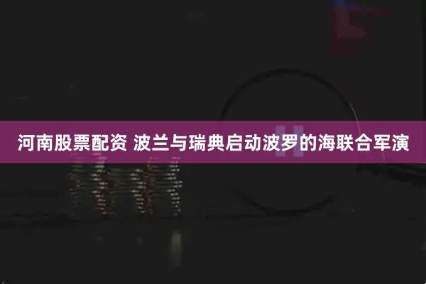 河南股票配资 波兰与瑞典启动波罗的海联合军演