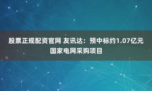 股票正规配资官网 友讯达：预中标约1.07亿元国家电网采购项目