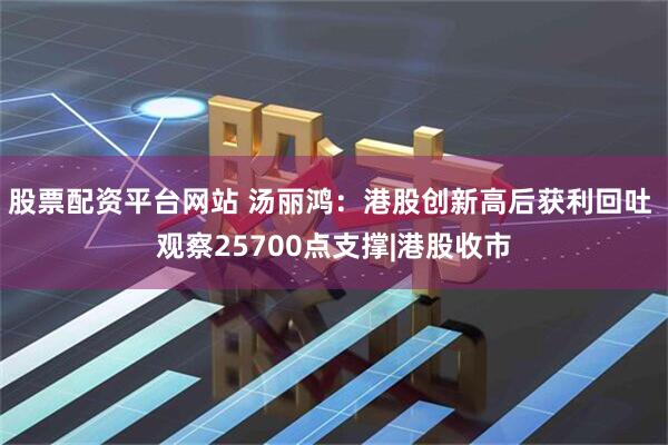 股票配资平台网站 汤丽鸿：港股创新高后获利回吐 观察25700点支撑|港股收市