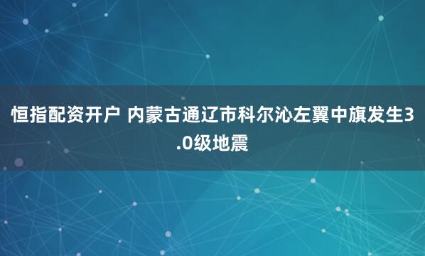 恒指配资开户 内蒙古通辽市科尔沁左翼中旗发生3.0级地震