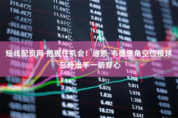短线配资网 把握住机会！迪恩·韦德底角空位接球 三分出手一箭穿心