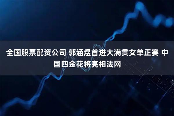 全国股票配资公司 郭涵煜首进大满贯女单正赛 中国四金花将亮相法网
